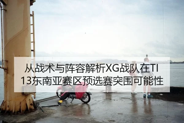 从战术与阵容解析XG战队在TI13东南亚赛区预选赛突围可能性