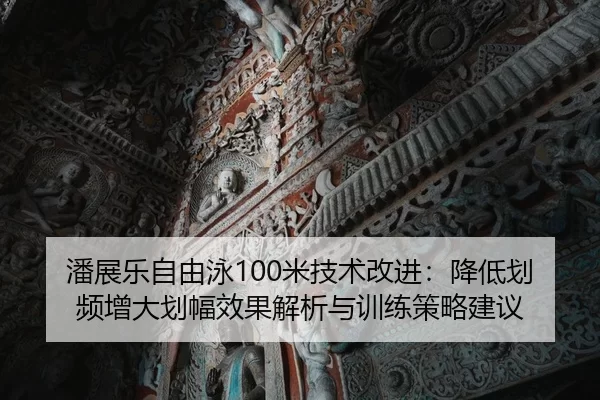 潘展乐自由泳100米技术改进：降低划频增大划幅效果解析与训练策略建议