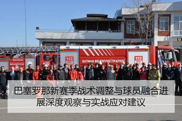 巴塞罗那新赛季战术调整与球员融合进展深度观察与实战应对建议