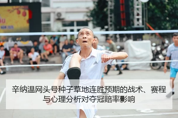 辛纳温网头号种子草地连胜预期的战术、赛程与心理分析对夺冠赔率影响