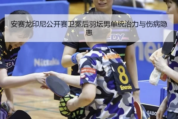 安赛龙印尼公开赛卫冕后羽坛男单统治力与伤病隐患